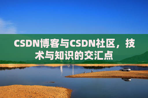 CSDN博客与CSDN社区,技术与知识的交汇点